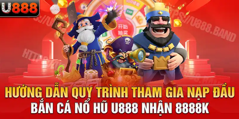 Hướng dẫn quy trình tham gia nạp đầu bắn cá nổ hũ U888 nhận 8888K